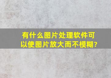 有什么图片处理软件可以使图片放大而不模糊?