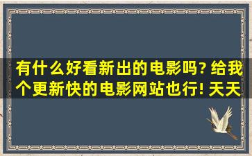 有什么好看新出的电影吗? 给我个更新快的电影网站也行! 天天太没...