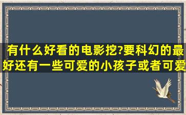 有什么好看的电影挖?要科幻的,最好还有一些可爱的小孩子或者可爱的...