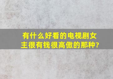 有什么好看的电视剧女主很有钱很高傲的那种?