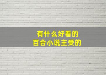 有什么好看的百合小说,主受的