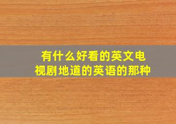 有什么好看的英文电视剧。地道的英语的那种