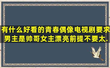 有什么好看的青春偶像电视剧。要求男主是帅哥,女主漂亮,前提不要太...