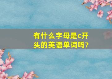 有什么字母是c开头的英语单词吗?