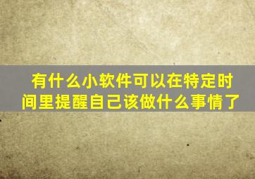 有什么小软件可以在特定时间里提醒自己该做什么事情了