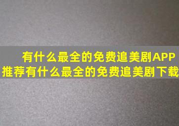 有什么最全的免费追美剧APP推荐有什么最全的免费追美剧下载