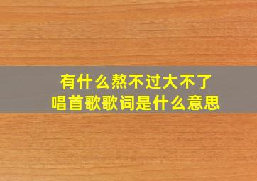 有什么熬不过大不了唱首歌歌词是什么意思