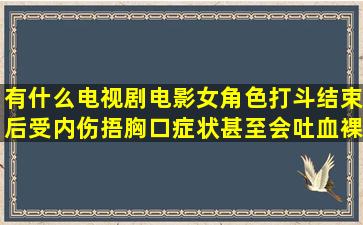 有什么电视剧电影女角色打斗结束后受内伤捂胸口症状甚至会吐血裸露...