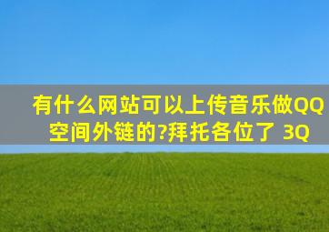 有什么网站可以上传音乐做QQ空间外链的?拜托各位了 3Q