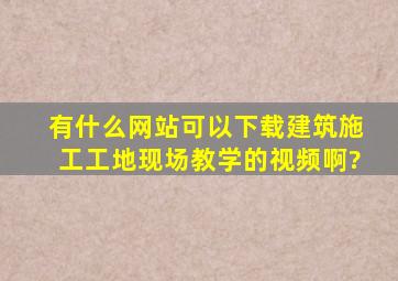 有什么网站可以下载建筑施工工地现场教学的视频啊?