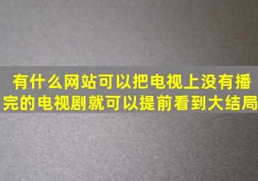 有什么网站可以把电视上没有播完的电视剧就可以提前看到大结局