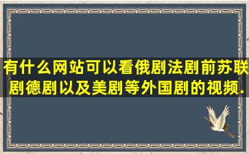 有什么网站可以看俄剧,法剧,前苏联剧,德剧以及美剧等外国剧的视频...