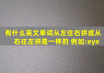 有什么英文单词从左往右拼或从右往左拼是一样的 例如:eye