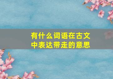 有什么词语在古文中表达带走的意思