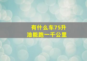 有什么车75升油能跑一千公里