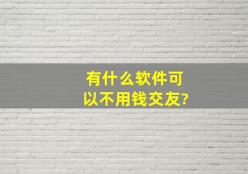 有什么软件可以不用钱交友?