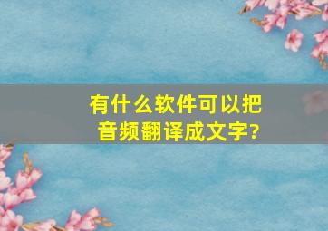 有什么软件可以把音频翻译成文字?