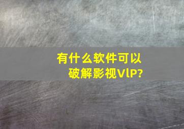 有什么软件可以破解影视VlP?