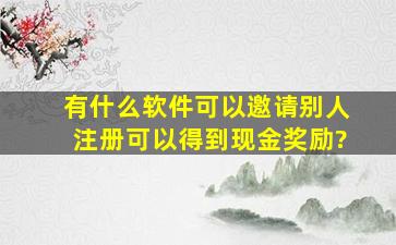 有什么软件可以邀请别人注册可以得到现金奖励?