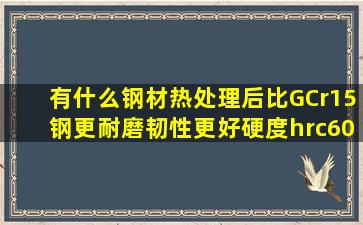 有什么钢材热处理后比GCr15钢更耐磨韧性更好,硬度hrc60度以上?