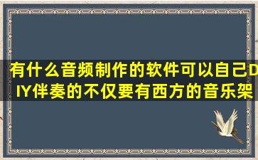 有什么音频制作的软件,可以自己DIY伴奏的,不仅要有西方的音乐架子鼓...