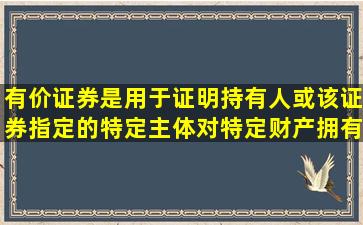 有价证券是用于证明持有人或该证券指定的特定主体对特定财产拥有...