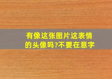 有像这张图片这表情的头像吗?(不要在意字)