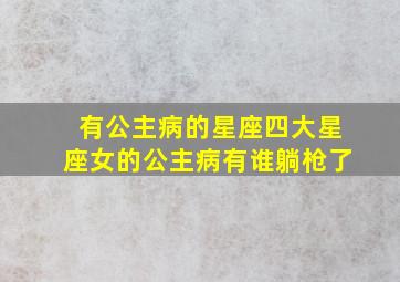 有公主病的星座,四大星座女的公主病有谁躺枪了