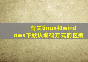 有关linux和windows下默认编码方式的区别