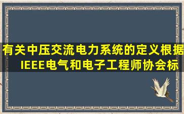 有关中压交流电力系统的定义,根据IEEE(电气和电子工程师协会)标准的...