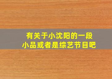 有关于小沈阳的一段小品或者是综艺节目吧。