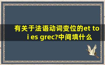 有关于法语动词变位的et toi es grec?中间填什么?