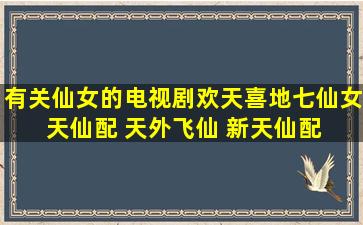 有关仙女的电视剧(欢天喜地七仙女 天仙配 天外飞仙 新天仙配 牛郎...