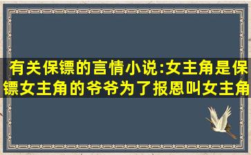 有关保镖的言情小说:女主角是保镖,女主角的爷爷为了报恩,叫女主角到...