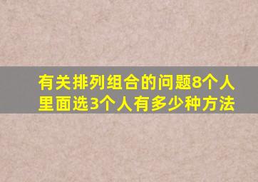 有关排列组合的问题8个人里面选3个人,有多少种方法