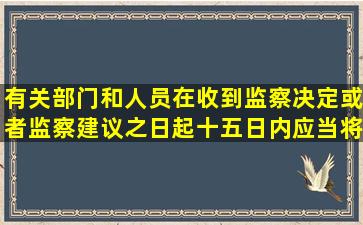 有关部门和人员在收到监察决定或者监察建议之日起十五日内应当将...