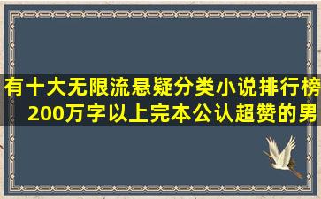 有十大无限流悬疑分类小说排行榜,200万字以上,完本,公认超赞的男...