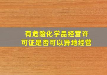 有危险化学品经营许可证是否可以异地经营