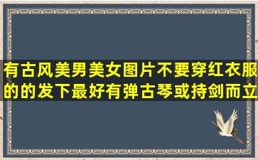 有古风美男美女图片(不要穿红衣服的)的发下(最好有弹古琴或持剑而立...