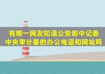 有哪一网友知道公安部,中记委,中央审计署,的办公电话和网址吗