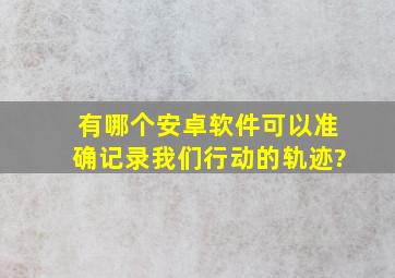 有哪个安卓软件可以准确记录我们行动的轨迹?