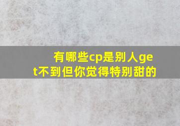 有哪些cp是别人get不到但你觉得特别甜的(