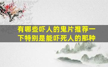 有哪些吓人的鬼片、推荐一下,特别是能吓死人的那种、