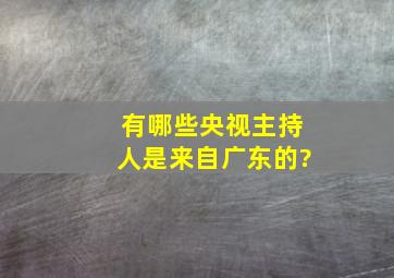 有哪些央视主持人是来自广东的?