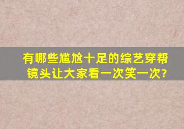 有哪些尴尬十足的综艺穿帮镜头,让大家看一次笑一次?