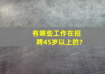 有哪些工作在招聘45岁以上的?