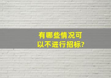 有哪些情况可以不进行招标?