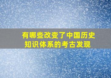 有哪些改变了中国历史知识体系的考古发现 