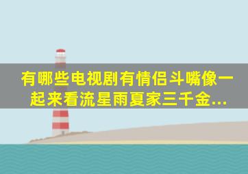 有哪些电视剧有情侣斗嘴,像《一起来看流星雨》、《夏家三千金》,...