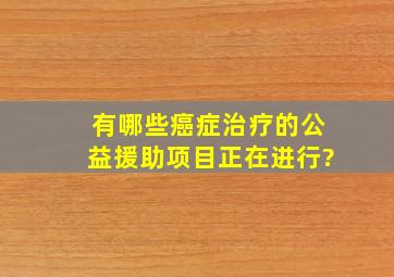 有哪些癌症治疗的公益援助项目正在进行?